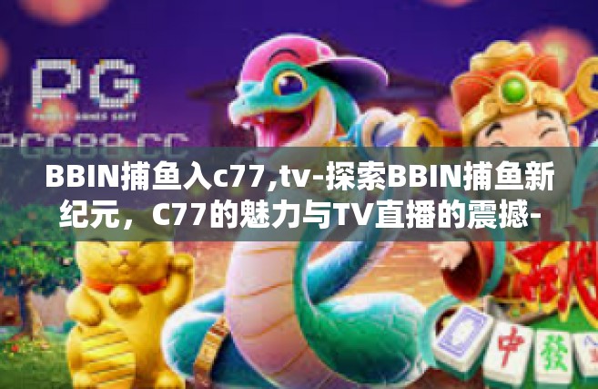 BBIN捕鱼入c77,tv-探索BBIN捕鱼新纪元，C77的魅力与TV直播的震撼-BBIN捕鱼入c77,tv