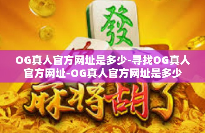 OG真人官方网址是多少-寻找OG真人官方网址-OG真人官方网址是多少