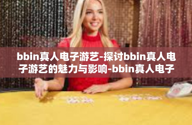 bbin真人电子游艺-探讨bbin真人电子游艺的魅力与影响-bbin真人电子游艺