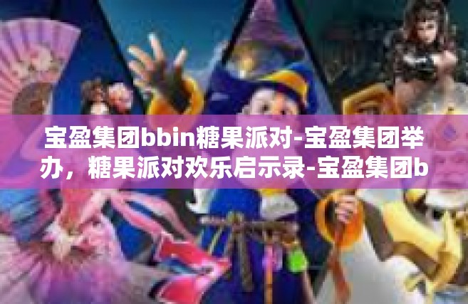 宝盈集团bbin糖果派对-宝盈集团举办，糖果派对欢乐启示录-宝盈集团bbin糖果派对