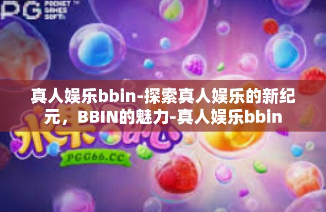 真人娱乐bbin-探索真人娱乐的新纪元，BBIN的魅力-真人娱乐bbin