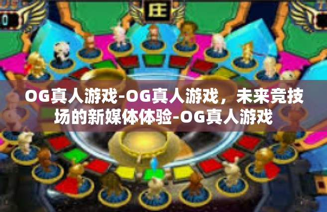 OG真人游戏-OG真人游戏，未来竞技场的新媒体体验-OG真人游戏