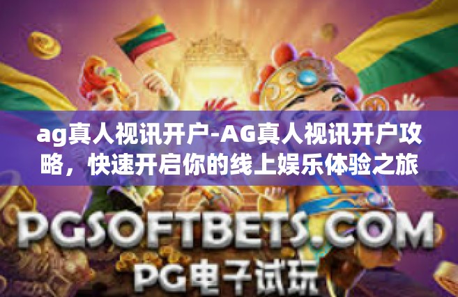 ag真人视讯开户-AG真人视讯开户攻略，快速开启你的线上娱乐体验之旅-ag真人视讯开户