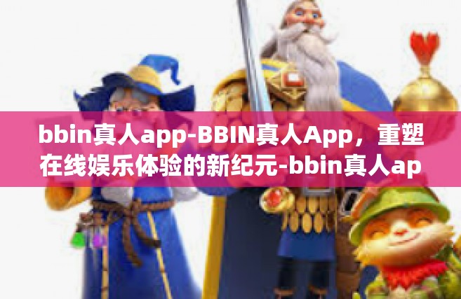 bbin真人app-BBIN真人App，重塑在线娱乐体验的新纪元-bbin真人app