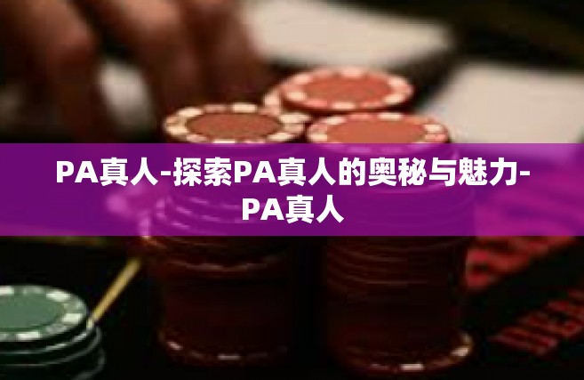 PA真人-探索PA真人的奥秘与魅力-PA真人
