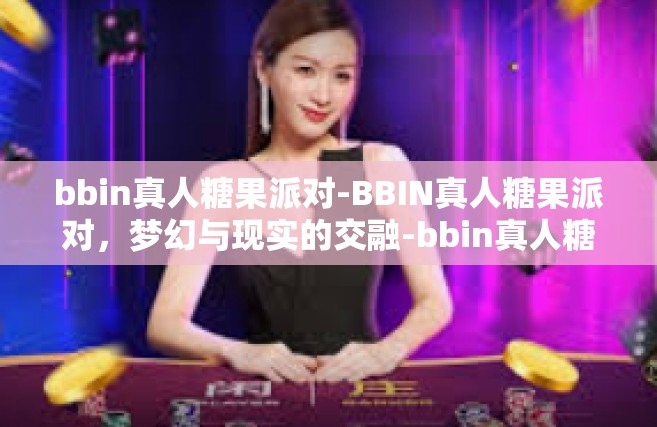 bbin真人糖果派对-BBIN真人糖果派对，梦幻与现实的交融-bbin真人糖果派对