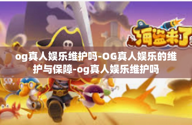 og真人娱乐维护吗-OG真人娱乐的维护与保障-og真人娱乐维护吗