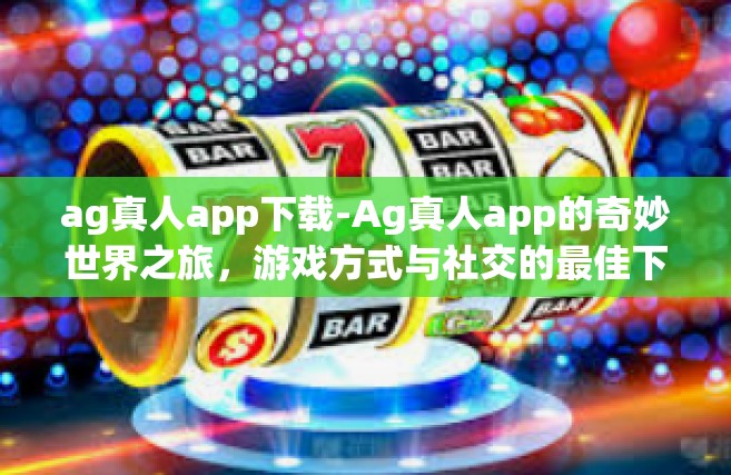 ag真人app下载-Ag真人app的奇妙世界之旅，游戏方式与社交的最佳下载选项-ag真人app下载