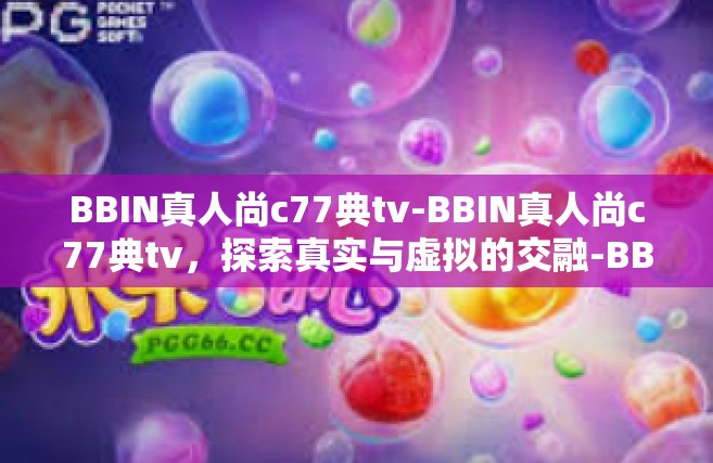 BBIN真人尚c77典tv-BBIN真人尚c77典tv，探索真实与虚拟的交融-BBIN真人尚c77典tv