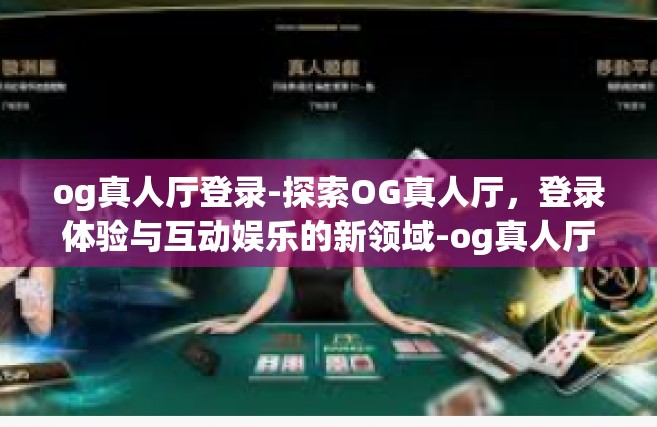 og真人厅登录-探索OG真人厅，登录体验与互动娱乐的新领域-og真人厅登录