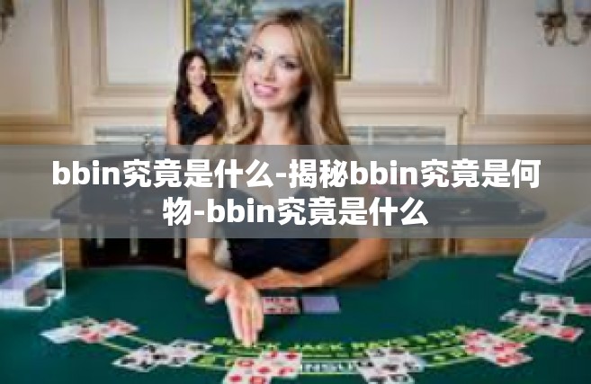 bbin究竟是什么-揭秘bbin究竟是何物-bbin究竟是什么