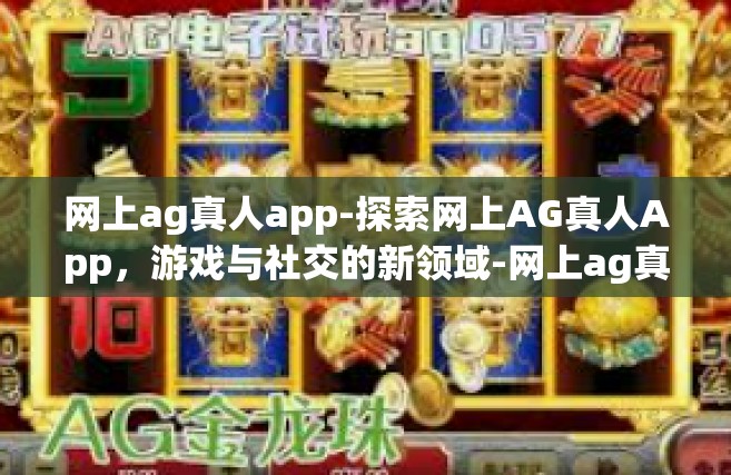 网上ag真人app-探索网上AG真人App，游戏与社交的新领域-网上ag真人app