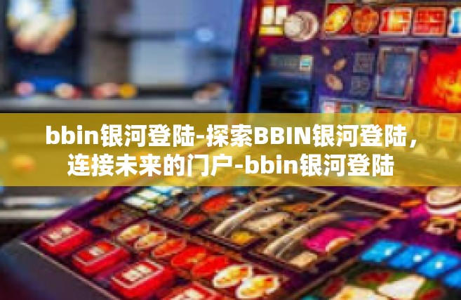 bbin银河登陆-探索BBIN银河登陆，连接未来的门户-bbin银河登陆