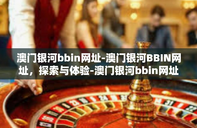澳门银河bbin网址-澳门银河BBIN网址，探索与体验-澳门银河bbin网址