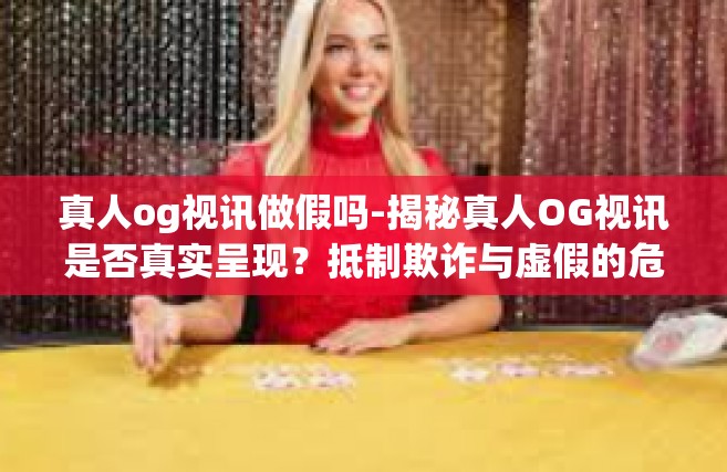 真人og视讯做假吗-揭秘真人OG视讯是否真实呈现？抵制欺诈与虚假的危险风波。真人og视讯做假吗