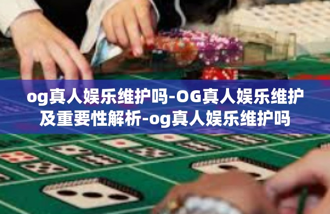 og真人娱乐维护吗-OG真人娱乐维护及重要性解析-og真人娱乐维护吗
