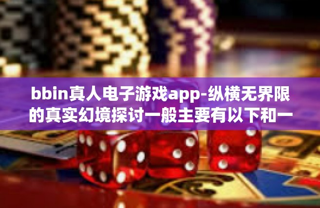 bbin真人电子游戏app-纵横无界限的真实幻境探讨一般主要有以下和一些真实地社会活动相关的内容，关于bbin真人电子游戏app。以下是我为您准备的文章标题和内容，bbin真人电子游戏app