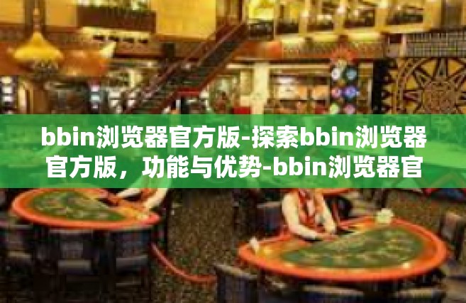 bbin浏览器官方版-探索bbin浏览器官方版，功能与优势-bbin浏览器官方版