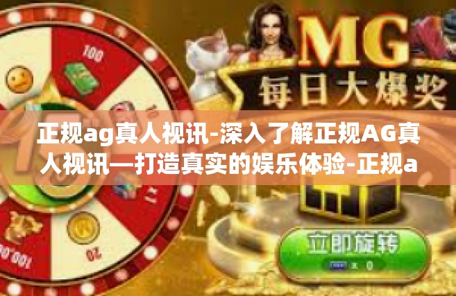 正规ag真人视讯-深入了解正规AG真人视讯—打造真实的娱乐体验-正规ag真人视讯