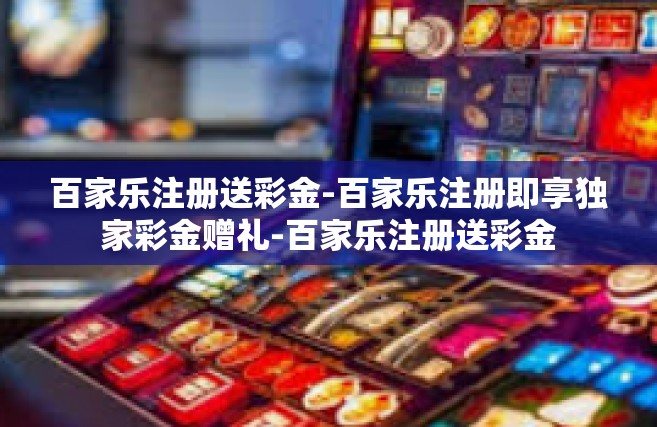 百家乐注册送彩金-百家乐注册即享独家彩金赠礼-百家乐注册送彩金