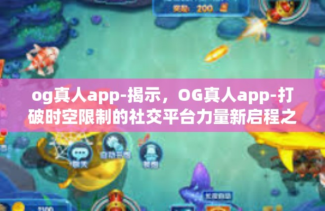 og真人app-揭示，OG真人app-打破时空限制的社交平台力量新启程之旅🌍og真人app
