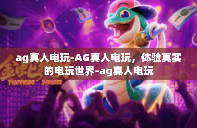 ag真人电玩-AG真人电玩，体验真实的电玩世界-ag真人电玩