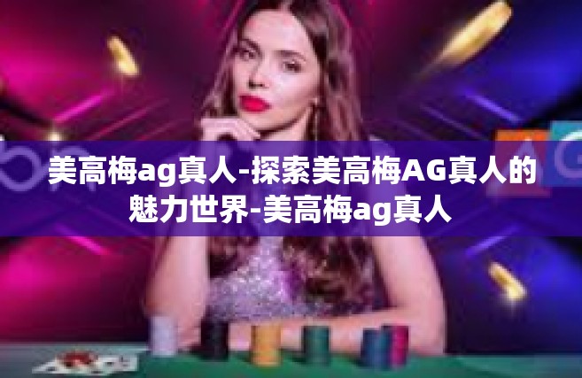 美高梅ag真人-探索美高梅AG真人的魅力世界-美高梅ag真人