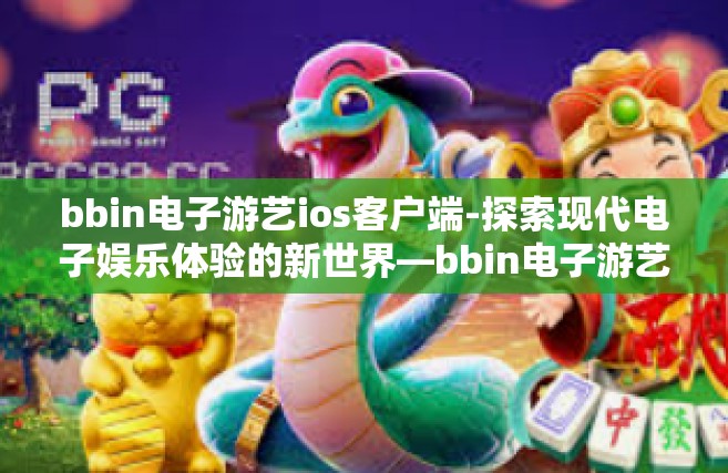 bbin电子游艺ios客户端-探索现代电子娱乐体验的新世界—bbin电子游艺iOS客户端概览-bbin电子游艺ios客户端
