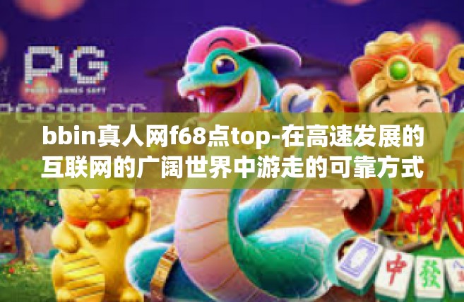 bbin真人网f68点top-在高速发展的互联网的广阔世界中游走的可靠方式探索之旅如下-bbin真人网f68点top