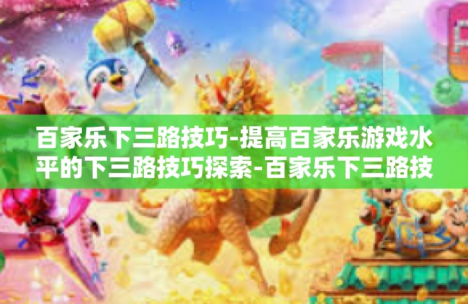 百家乐下三路技巧-提高百家乐游戏水平的下三路技巧探索-百家乐下三路技巧