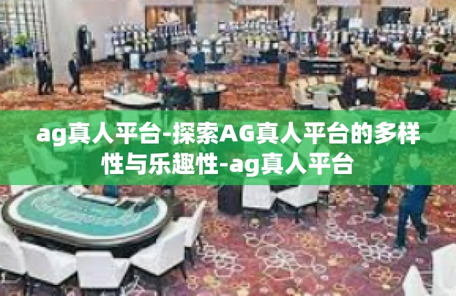 ag真人平台-探索AG真人平台的多样性与乐趣性-ag真人平台