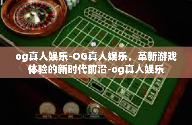 og真人娱乐-OG真人娱乐，革新游戏体验的新时代前沿-og真人娱乐