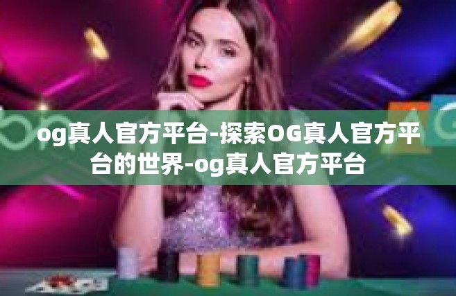 og真人官方平台-探索OG真人官方平台的世界-og真人官方平台