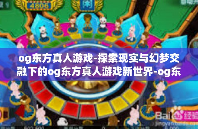 og东方真人游戏-探索现实与幻梦交融下的og东方真人游戏新世界-og东方真人游戏