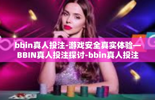 bbin真人投注-游戏安全真实体验—BBIN真人投注探讨-bbin真人投注