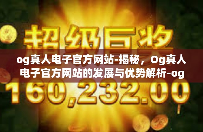 og真人电子官方网站-揭秘，Og真人电子官方网站的发展与优势解析-og真人电子官方网站