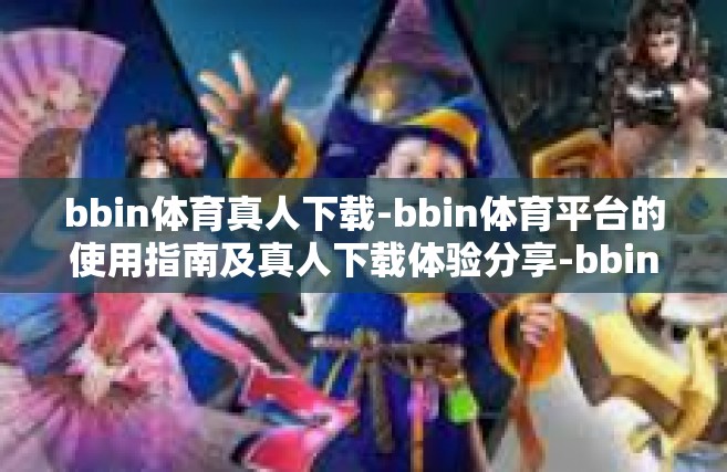 bbin体育真人下载-bbin体育平台的使用指南及真人下载体验分享-bbin体育真人下载