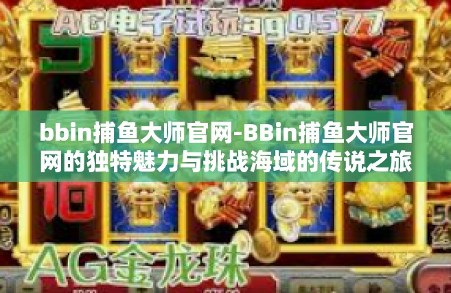 bbin捕鱼大师官网-BBin捕鱼大师官网的独特魅力与挑战海域的传说之旅-bbin捕鱼大师官网