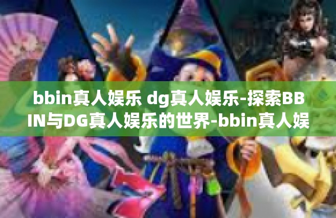 bbin真人娱乐 dg真人娱乐-探索BBIN与DG真人娱乐的世界-bbin真人娱乐 dg真人娱乐