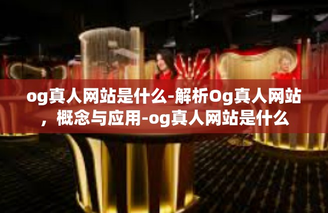 og真人网站是什么-解析Og真人网站，概念与应用-og真人网站是什么