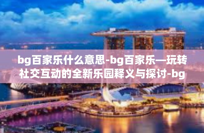 bg百家乐什么意思-bg百家乐—玩转社交互动的全新乐园释义与探讨-bg百家乐什么意思