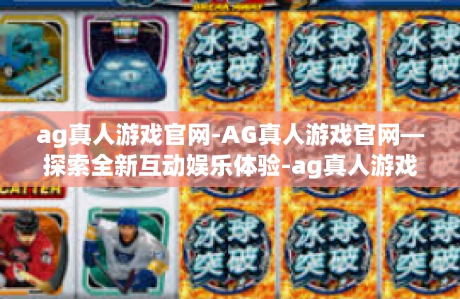 ag真人游戏官网-AG真人游戏官网—探索全新互动娱乐体验-ag真人游戏官网