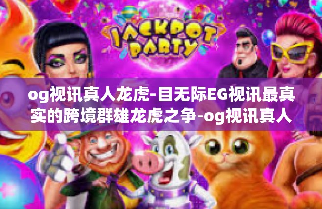 og视讯真人龙虎-目无际EG视讯最真实的跨境群雄龙虎之争-og视讯真人龙虎