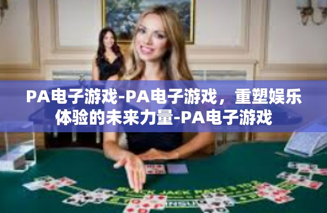 PA电子游戏-PA电子游戏，重塑娱乐体验的未来力量-PA电子游戏
