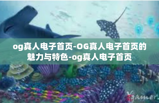 og真人电子首页-OG真人电子首页的魅力与特色-og真人电子首页