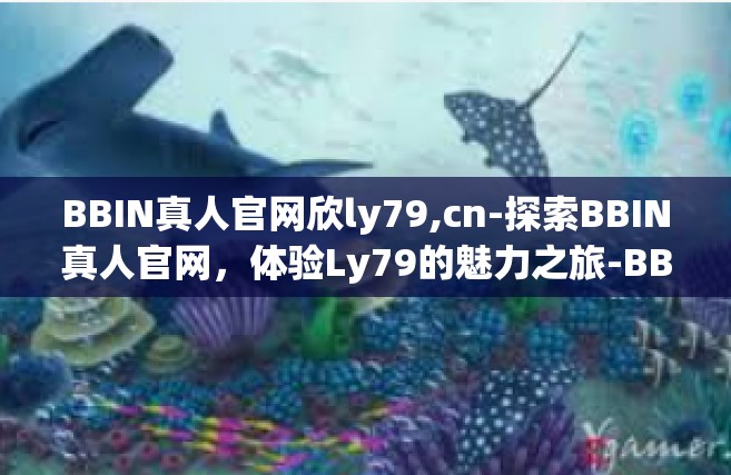BBIN真人官网欣ly79,cn-探索BBIN真人官网，体验Ly79的魅力之旅-BBIN真人官网欣ly79,cn