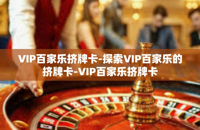 VIP百家乐挤牌卡-探索VIP百家乐的挤牌卡-VIP百家乐挤牌卡