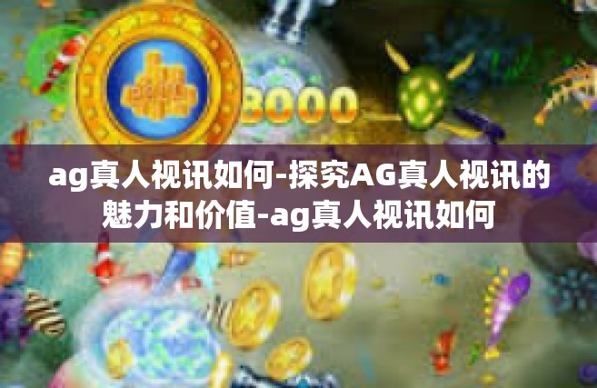 ag真人视讯如何-探究AG真人视讯的魅力和价值-ag真人视讯如何