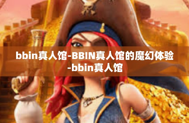bbin真人馆-BBIN真人馆的魔幻体验-bbin真人馆