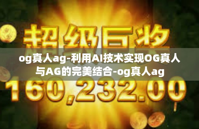 og真人ag-利用AI技术实现OG真人与AG的完美结合-og真人ag